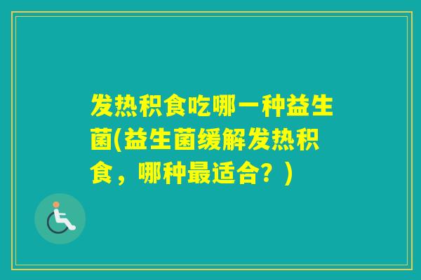 发热积食吃哪一种益生菌(益生菌缓解发热积食，哪种适合？)