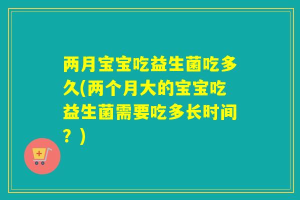 两月宝宝吃益生菌吃多久(两个月大的宝宝吃益生菌需要吃多长时间？)