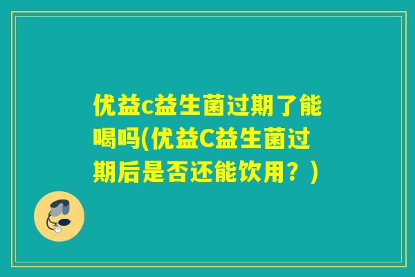 优益c益生菌过期了能喝吗(优益C益生菌过期后是否还能饮用？)