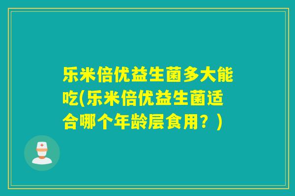 乐米倍优益生菌多大能吃(乐米倍优益生菌适合哪个年龄层食用？)
