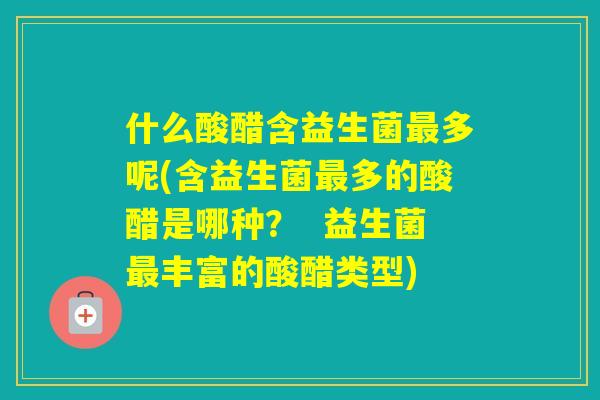什么酸醋含益生菌多呢(含益生菌多的酸醋是哪种？  益生菌丰富的酸醋类型)