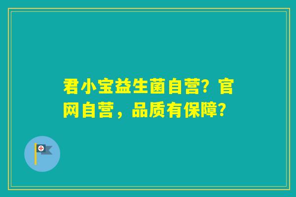 君小宝益生菌自营?官网自营,品质有保障? 君小宝益生菌自营?官网自营,品质有保障?