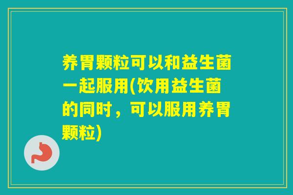 养胃颗粒可以和益生菌一起服用(饮用益生菌的同时，可以服用养胃颗粒)