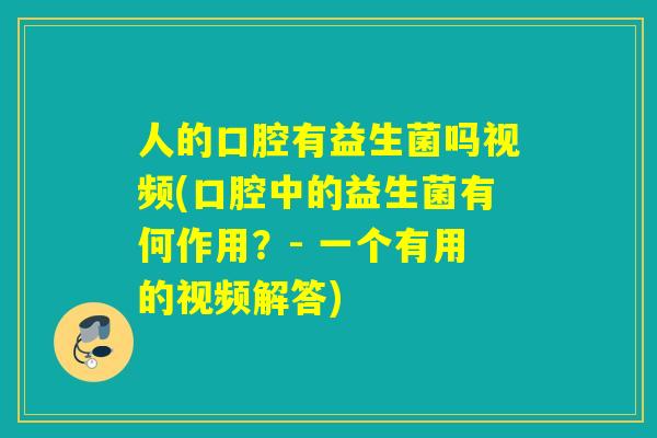人的口腔有益生菌吗视频(口腔中的益生菌有何作用？- 一个有用的视频解答)