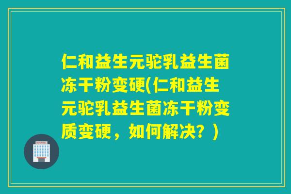 仁和益生元驼乳益生菌冻干粉变硬(仁和益生元驼乳益生菌冻干粉变质变硬，如何解决？)