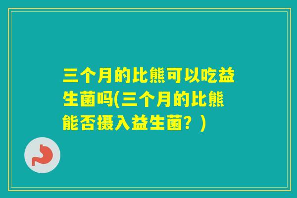 三个月的比熊可以吃益生菌吗(三个月的比熊能否摄入益生菌？)