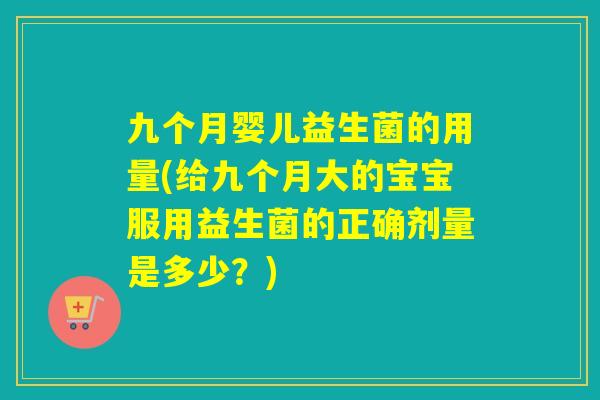 九个月婴儿益生菌的用量(给九个月大的宝宝服用益生菌的正确剂量是多少？)