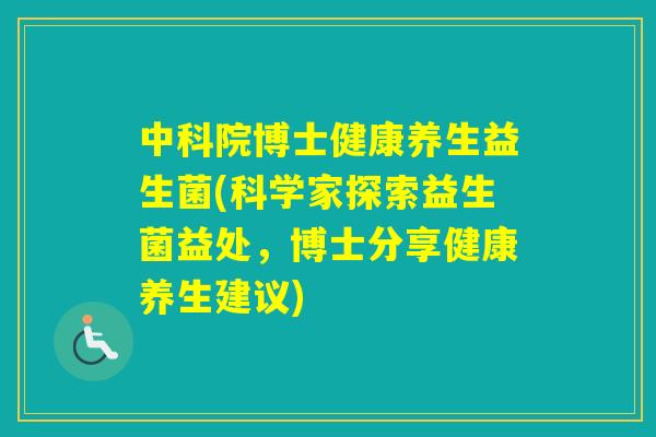 中科院博士健康养生益生菌(科学家探索益生菌益处，博士分享健康养生建议)