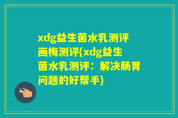 xdg益生菌水乳测评画梅测评(xdg益生菌水乳测评：解决肠胃问题的好帮手)