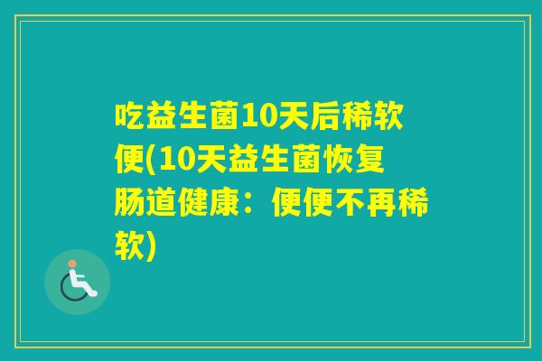 吃益生菌10天后稀软便(10天益生菌恢复肠道健康：便便不再稀软)