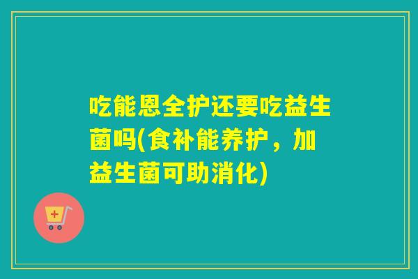 吃能恩全护还要吃益生菌吗(食补能养护，加益生菌可助消化)