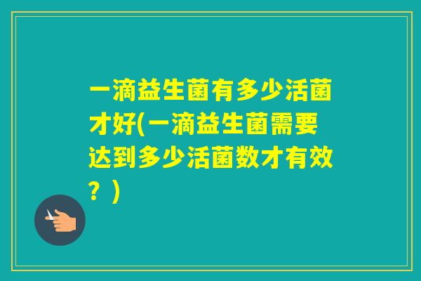 一滴益生菌有多少活菌才好(一滴益生菌需要达到多少活菌数才有效？)