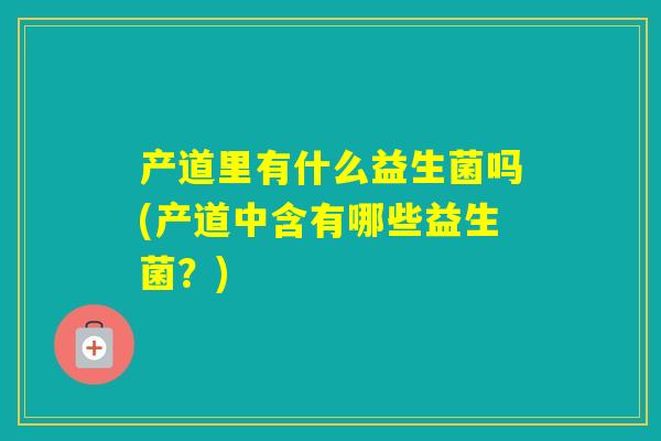 产道里有什么益生菌吗(产道中含有哪些益生菌？)