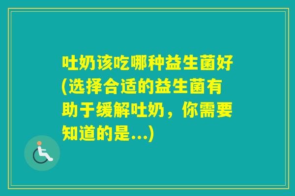 吐奶该吃哪种益生菌好(选择合适的益生菌有助于缓解吐奶，你需要知道的是...)