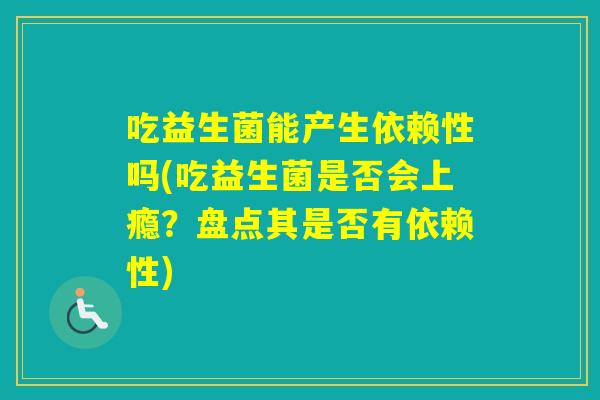 吃益生菌能产生依赖性吗(吃益生菌是否会上瘾？盘点其是否有依赖性)