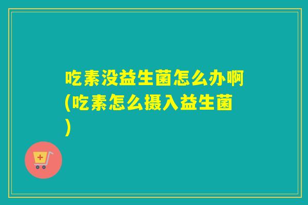 吃素没益生菌怎么办啊(吃素怎么摄入益生菌) 吃素没益生菌怎么办啊(吃素怎么摄入益生菌)