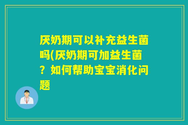 厌奶期可以补充益生菌吗(厌奶期可加益生菌？如何帮助宝宝消化问题