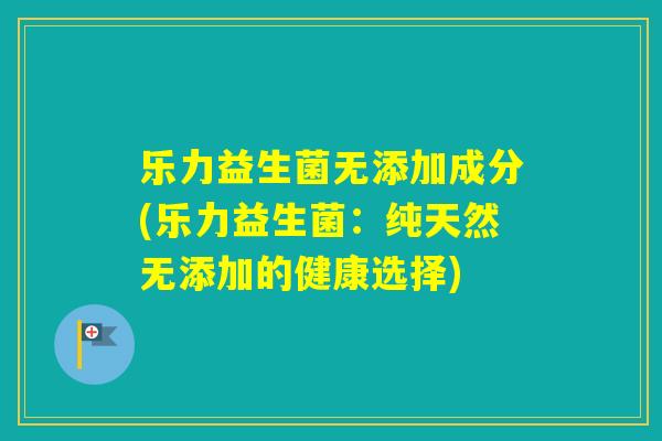 乐力益生菌无添加成分(乐力益生菌：纯天然无添加的健康选择)