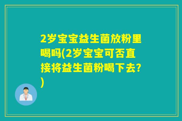 2岁宝宝益生菌放粉里喝吗(2岁宝宝可否直接将益生菌粉喝下去？)