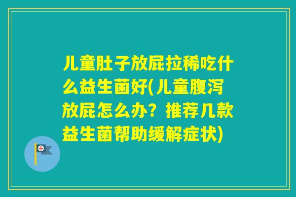 儿童肚子放屁拉稀吃什么益生菌好(儿童放屁怎么办？推荐几款益生菌帮助缓解症状)
