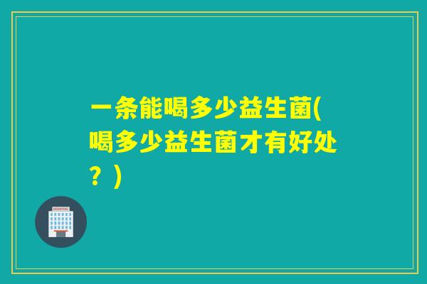 一条能喝多少益生菌(喝多少益生菌才有好处？)