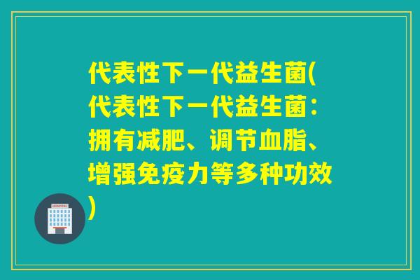代表性下一代益生菌(代表性下一代益生菌：拥有、调节、增强力等多种功效)