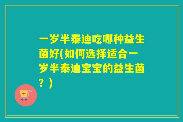 一岁半泰迪吃哪种益生菌好(如何选择适合一岁半泰迪宝宝的益生菌？)