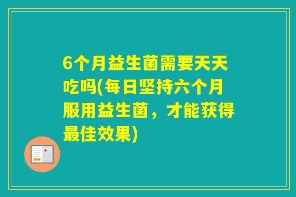 6个月益生菌需要天天吃吗(每日坚持六个月服用益生菌,才能获得佳效果) 6个月益生菌需要天天吃吗(每日坚持六个月服用益生菌,才能获得佳效果)