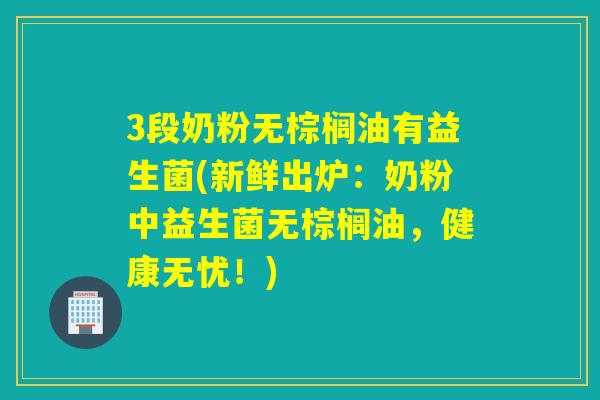 3段奶粉无棕榈油有益生菌(新鲜出炉：奶粉中益生菌无棕榈油，健康无忧！)