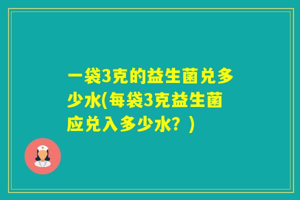 一袋3克的益生菌兑多少水(每袋3克益生菌应兑入多少水？)
