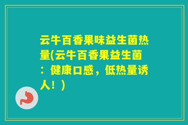 云牛百香果味益生菌热量(云牛百香果益生菌:健康口感,低热量诱人!) 云牛百香果味益生菌热量(云牛百香果益生菌:健康口感,低热量诱人!)