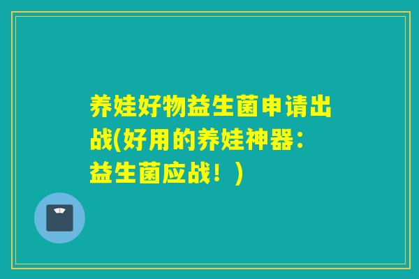 养娃好物益生菌申请出战(好用的养娃神器：益生菌应战！)