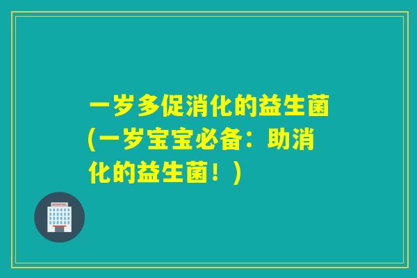 一岁多促消化的益生菌(一岁宝宝必备：助消化的益生菌！)