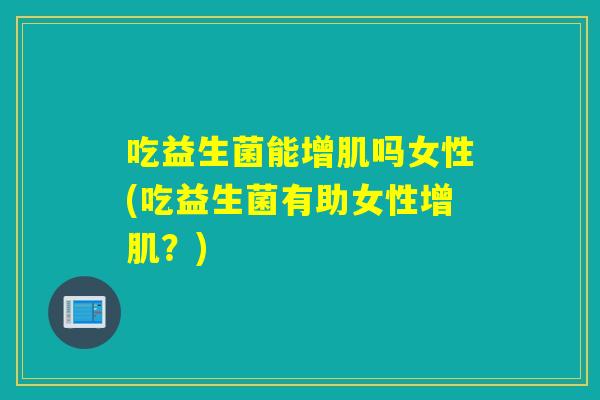 吃益生菌能增肌吗女性(吃益生菌有助女性增肌?) 吃益生菌能增肌吗女性(吃益生菌有助女性增肌?)