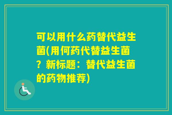 可以用什么药替代益生菌(用何药代替益生菌？新标题：替代益生菌的推荐)