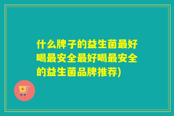 什么牌子的益生菌好喝安全好喝安全的益生菌品牌推荐)