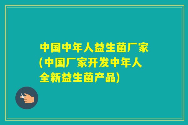 中国中年人益生菌厂家(中国厂家开发中年人全新益生菌产品)