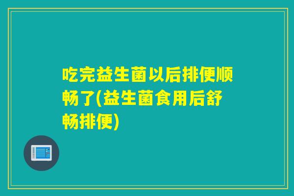 吃完益生菌以后排便顺畅了(益生菌食用后舒畅排便)