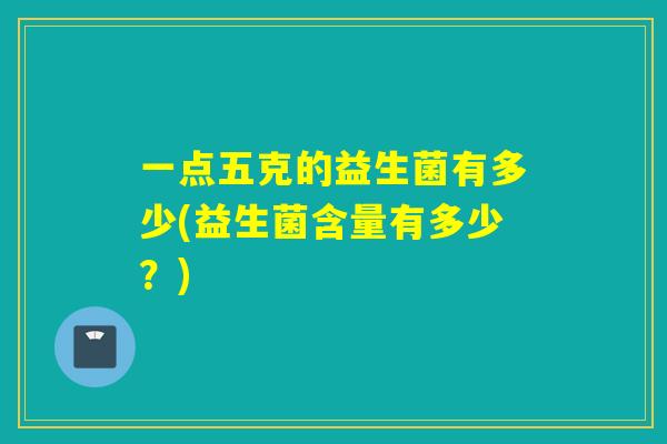 一点五克的益生菌有多少(益生菌含量有多少？)