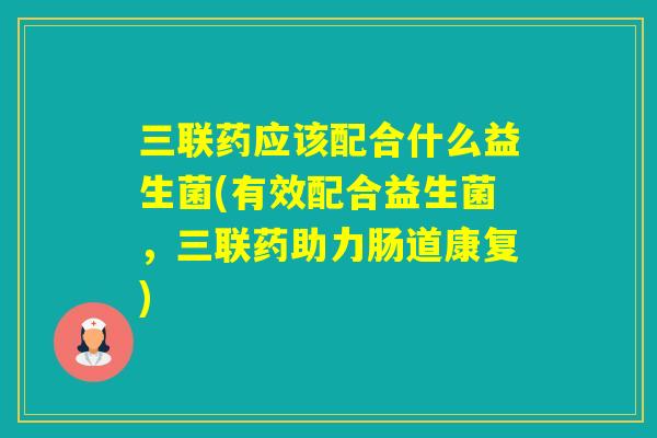 三联药应该配合什么益生菌(有效配合益生菌，三联药助力肠道康复)