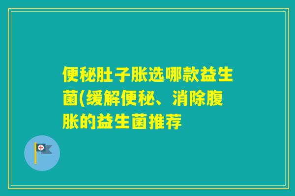 肚子胀选哪款益生菌(缓解、消除的益生菌推荐