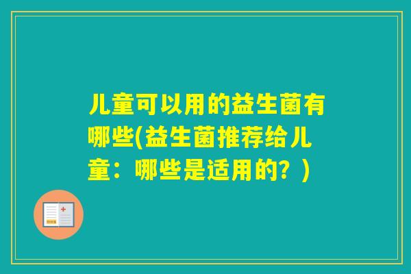儿童可以用的益生菌有哪些(益生菌推荐给儿童:哪些是适用的?) 儿童可以用的益生菌有哪些(益生菌推荐给儿童:哪些是适用的?)