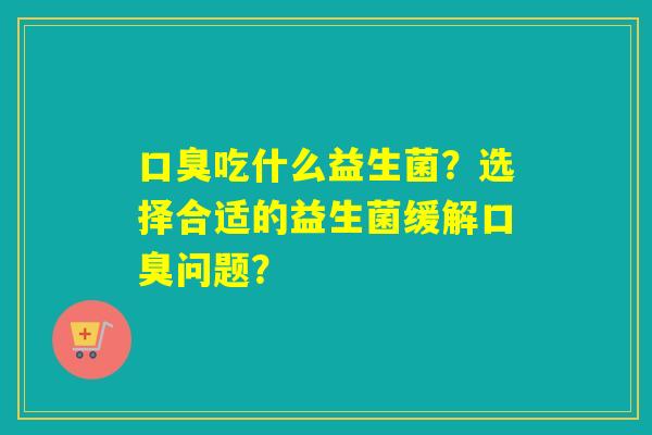 吃什么益生菌？选择合适的益生菌缓解问题？