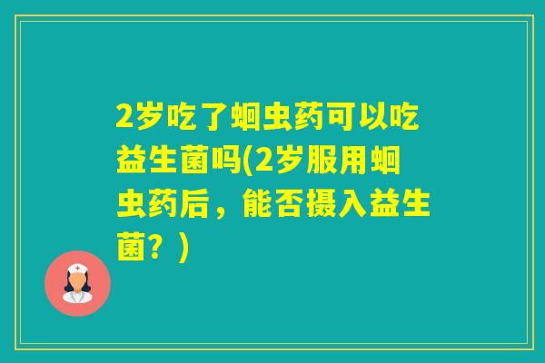 2岁吃了蛔虫药可以吃益生菌吗(2岁服用蛔虫药后，能否摄入益生菌？)