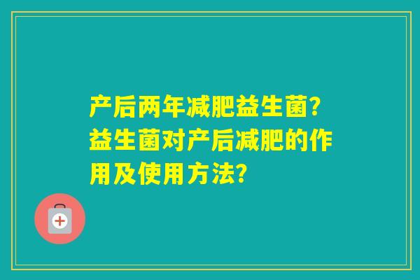 产后两年益生菌？益生菌对产后的作用及使用方法？