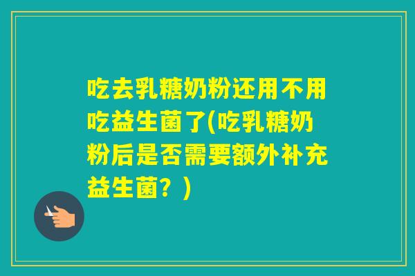 吃去乳糖奶粉还用不用吃益生菌了(吃乳糖奶粉后是否需要额外补充益生菌？)