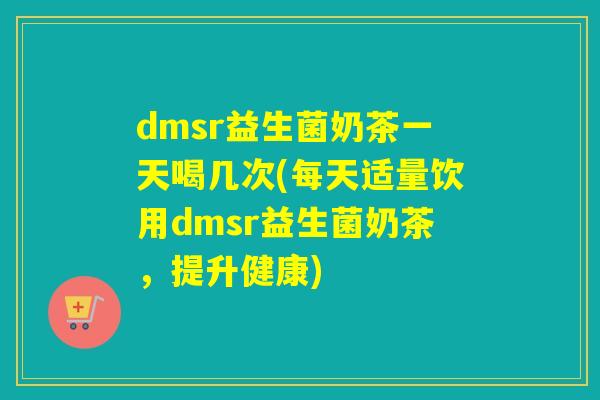 dmsr益生菌奶茶一天喝几次(每天适量饮用dmsr益生菌奶茶，提升健康)