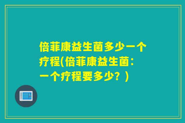 倍菲康益生菌多少一个疗程(倍菲康益生菌：一个疗程要多少？)