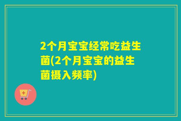 2个月宝宝经常吃益生菌(2个月宝宝的益生菌摄入频率)