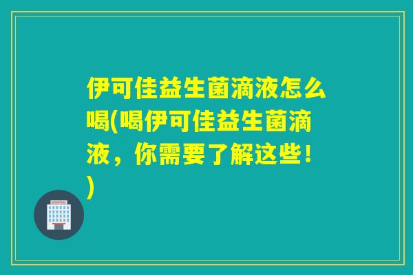 伊可佳益生菌滴液怎么喝(喝伊可佳益生菌滴液,你需要了解这些!) 伊可佳益生菌滴液怎么喝(喝伊可佳益生菌滴液,你需要了解这些!)